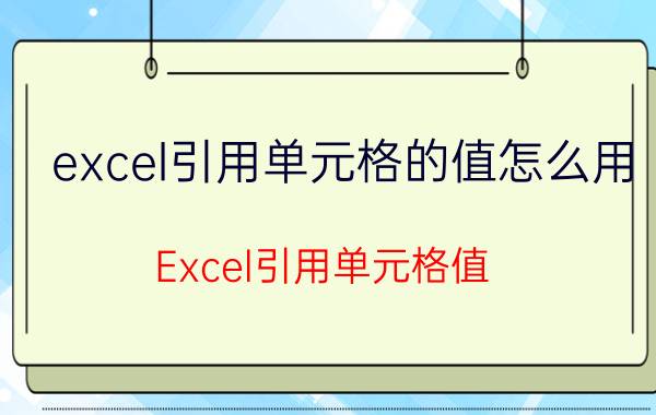 excel引用单元格的值怎么用 Excel引用单元格值